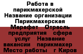 Работа в парикмахерской › Название организации ­ Парикмахерская Марафет › Отрасль предприятия ­ сфера услуг › Название вакансии ­ парикмахер › Место работы ­ г.Киров, ул.Казанская, 81 - Кировская обл., Киров г. Работа » Вакансии   . Кировская обл.,Киров г.